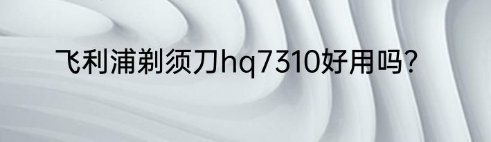 飞利浦剃须刀hq7310好用吗？