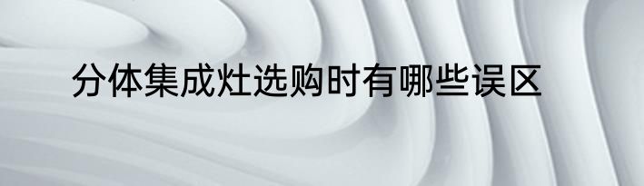 分体集成灶选购时有哪些误区