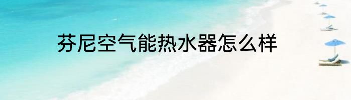 芬尼空气能热水器怎么样