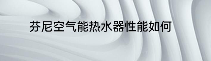 芬尼空气能热水器性能如何