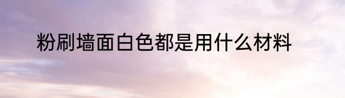 粉刷墙面白色都是用什么材料