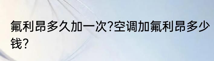 氟利昂多久加一次?空调加氟利昂多少钱?