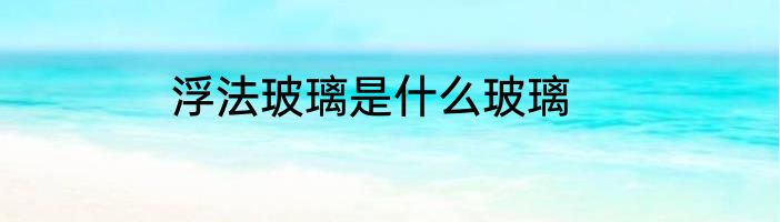 浮法玻璃是什么玻璃