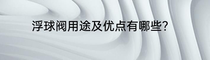 浮球阀用途及优点有哪些？