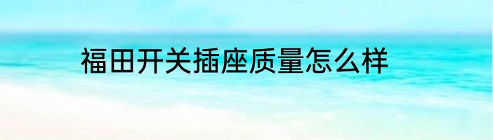 福田开关插座质量怎么样