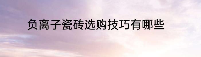负离子瓷砖选购技巧有哪些