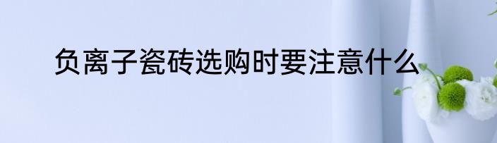 负离子瓷砖选购时要注意什么