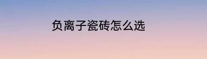负离子瓷砖怎么选