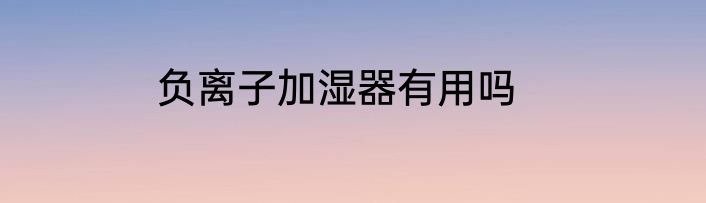 负离子加湿器有用吗