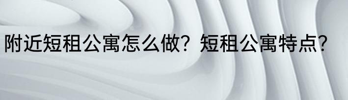 附近短租公寓怎么做？短租公寓特点？