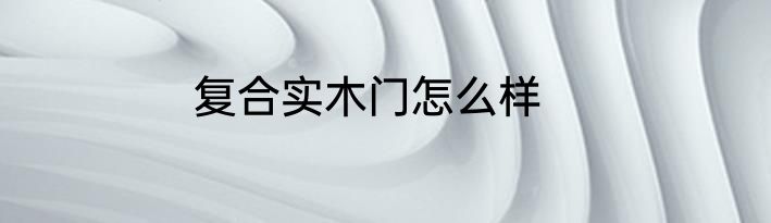 复合实木门怎么样