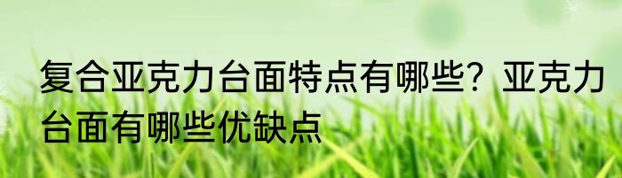 复合亚克力台面特点有哪些？亚克力台面有哪些优缺点