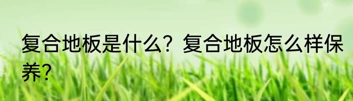 复合地板是什么？复合地板怎么样保养？