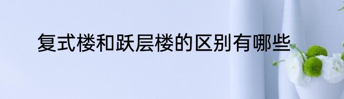 复式楼和跃层楼的区别有哪些