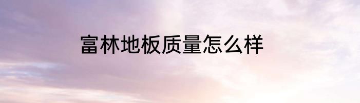 富林地板质量怎么样
