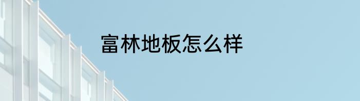 富林地板怎么样