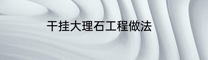 干挂大理石工程做法