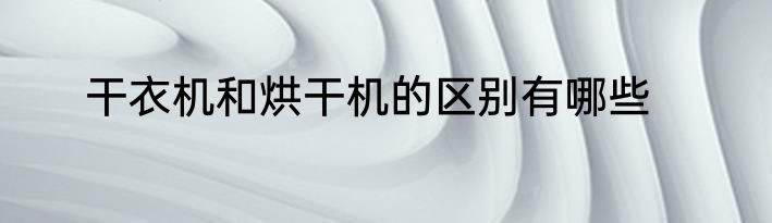 干衣机和烘干机的区别有哪些