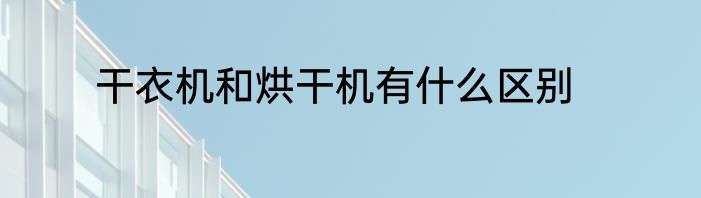 干衣机和烘干机有什么区别