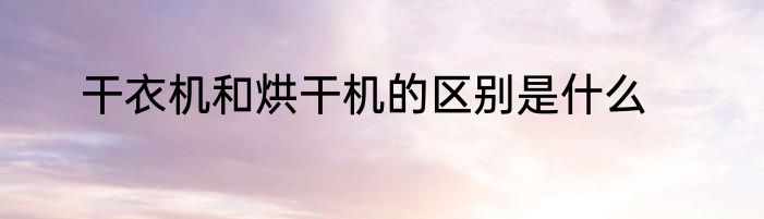 干衣机和烘干机的区别是什么
