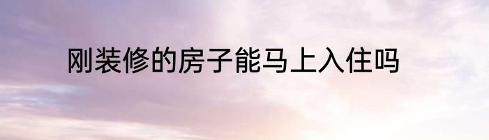 刚装修的房子能马上入住吗