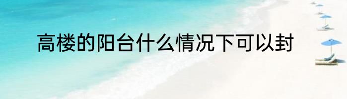 高楼的阳台什么情况下可以封
