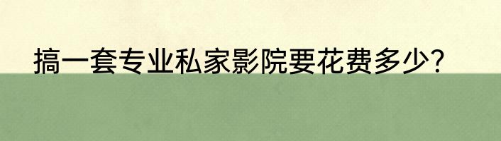 搞一套专业私家影院要花费多少？