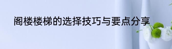 阁楼楼梯的选择技巧与要点分享