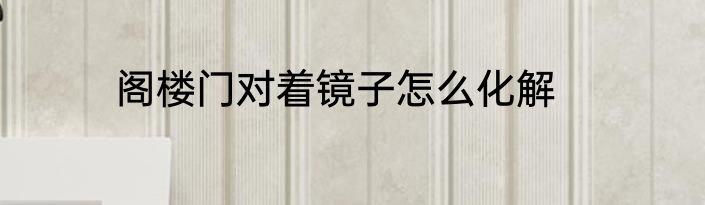 阁楼门对着镜子怎么化解