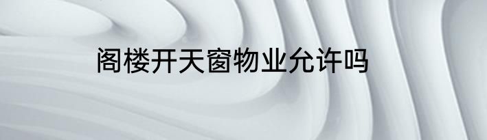 阁楼开天窗物业允许吗