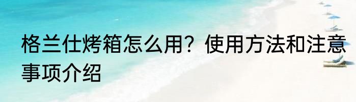 格兰仕烤箱怎么用？使用方法和注意事项介绍