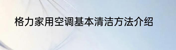 格力家用空调基本清洁方法介绍