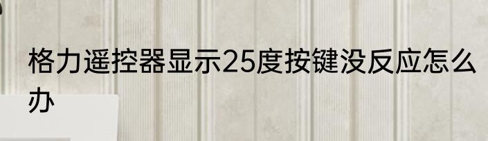 格力遥控器显示25度按键没反应怎么办