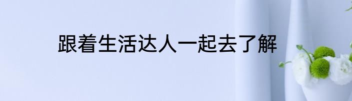 跟着生活达人一起去了解
