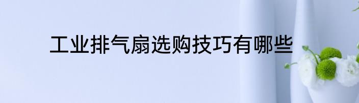 工业排气扇选购技巧有哪些