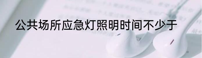公共场所应急灯照明时间不少于