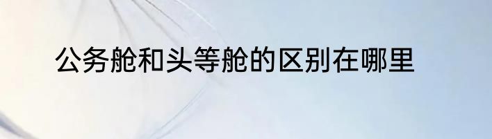 公务舱和头等舱的区别在哪里