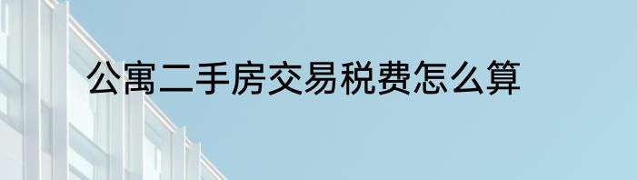 公寓二手房交易税费怎么算