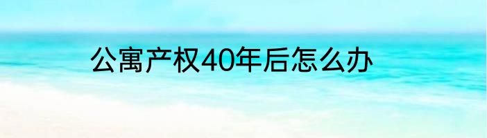 公寓产权40年后怎么办
