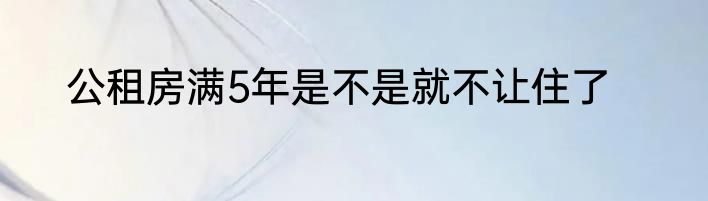公租房满5年是不是就不让住了