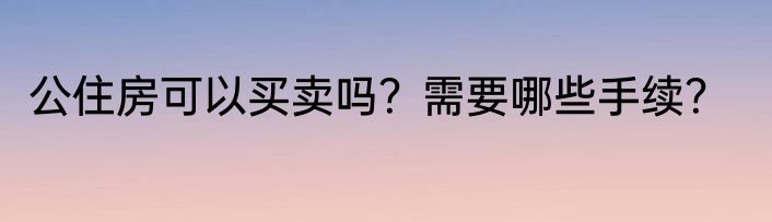 公住房可以买卖吗？需要哪些手续？