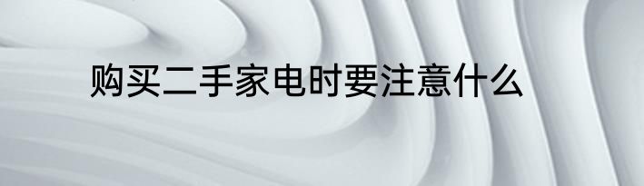 购买二手家电时要注意什么