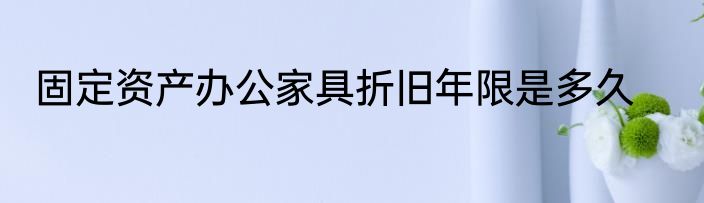 固定资产办公家具折旧年限是多久