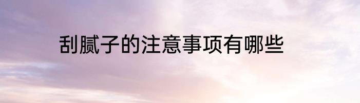 刮腻子的注意事项有哪些