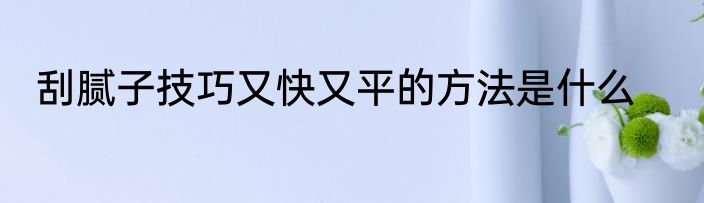 刮腻子技巧又快又平的方法是什么