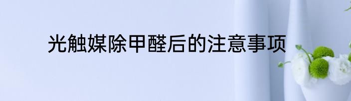 光触媒除甲醛后的注意事项