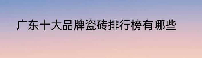 广东十大品牌瓷砖排行榜有哪些