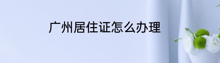 广州居住证怎么办理