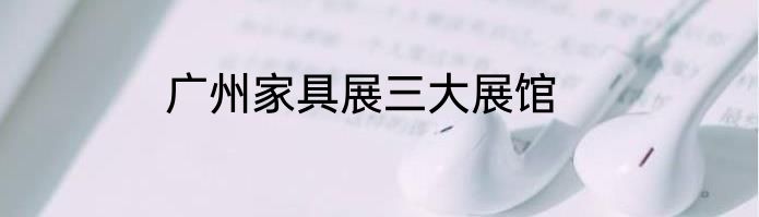 广州家具展三大展馆
