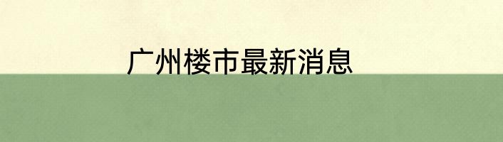 广州楼市最新消息